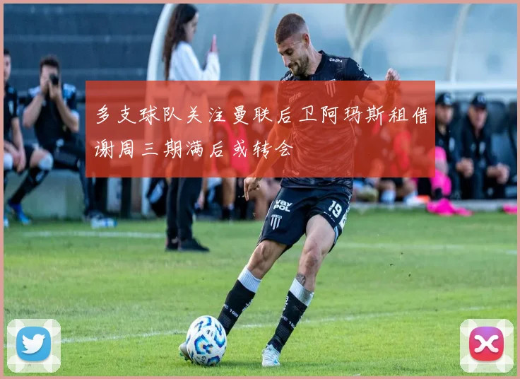 多支球队关注曼联后卫阿玛斯租借谢周三期满后或转会