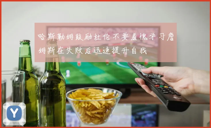 哈斯勒姆鼓励杜伦不要羞愧学习詹姆斯在失败后迅速提升自我