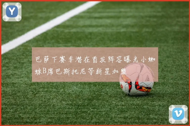 巴萨下赛季潜在首发阵容曝光小蜘蛛B席巴斯托尼等新星加盟