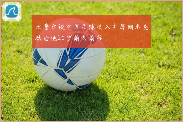 坎普尔谈中国足球收入丰厚朗尼克劝告他25岁前勿前往