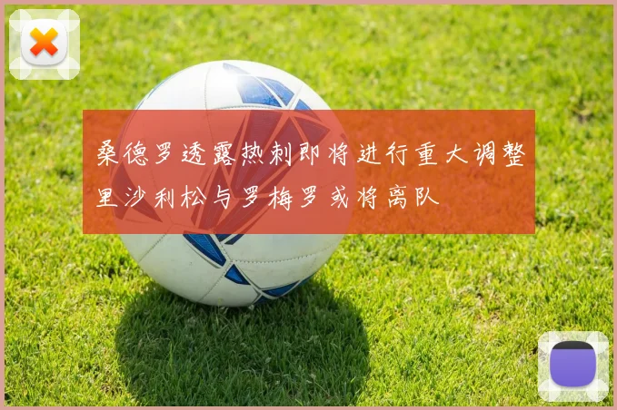 桑德罗透露热刺即将进行重大调整里沙利松与罗梅罗或将离队
