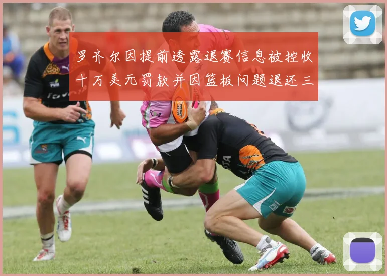 罗齐尔因提前透露退赛信息被控收十万美元罚款并因篮板问题退还三万