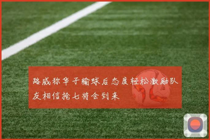 路威称华子输球后态度轻松激励队友相信抢七将会到来