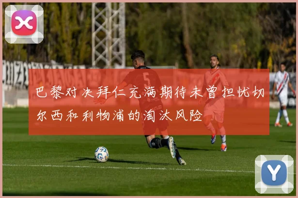 巴黎对决拜仁充满期待未曾担忧切尔西和利物浦的淘汰风险
