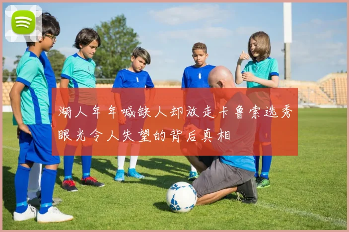 湖人年年喊缺人却放走卡鲁索选秀眼光令人失望的背后真相